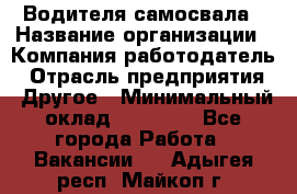 Водителя самосвала › Название организации ­ Компания-работодатель › Отрасль предприятия ­ Другое › Минимальный оклад ­ 90 000 - Все города Работа » Вакансии   . Адыгея респ.,Майкоп г.